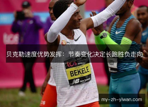 贝克勒速度优势发挥:节奏变化决定长跑胜负走向 贝克勒速度优势发挥:节奏变化决定长跑胜负走向